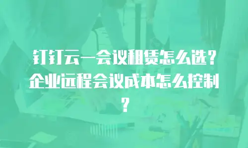 钉钉云一会议租赁怎么选？企业远程会议成本怎么控制？