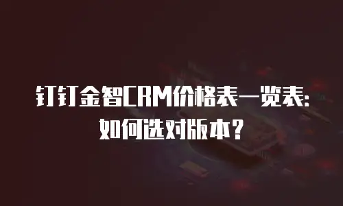 钉钉金智CRM价格表一览表：如何选对版本？