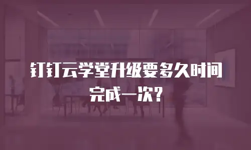 钉钉云学堂升级要多久时间完成一次？