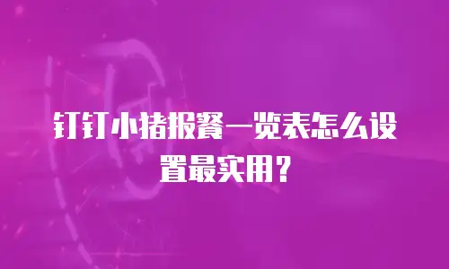 钉钉小猪报餐一览表怎么设置最实用？
