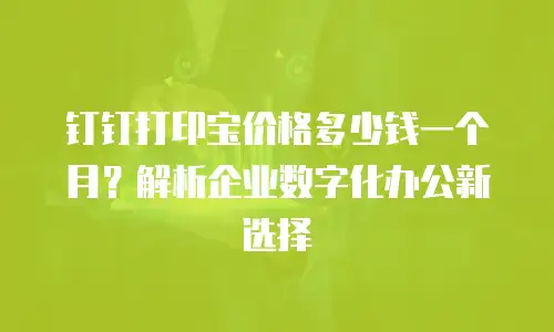 钉钉打印宝价格多少钱一个月？解析企业数字化办公新选择