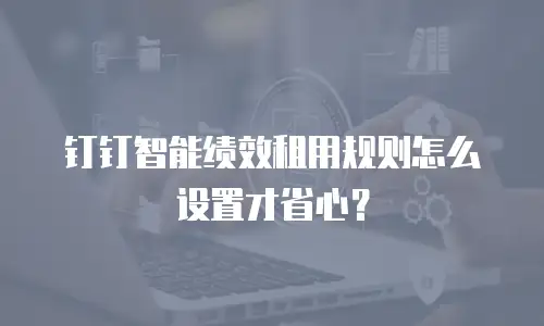 钉钉智能绩效租用规则怎么设置才省心？