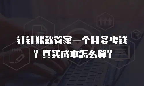 钉钉账款管家一个月多少钱？真实成本怎么算？