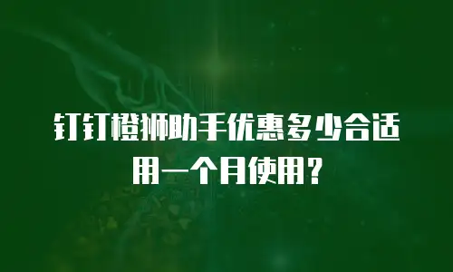 钉钉橙狮助手优惠多少合适用一个月使用？