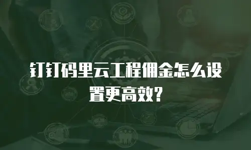 钉钉码里云工程佣金怎么设置更高效？