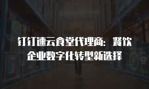 钉钉速云食堂代理商：餐饮企业数字化转型新选择