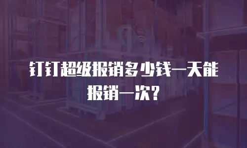 钉钉超级报销多少钱一天能报销一次？