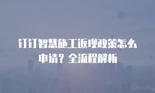 钉钉智慧施工返现政策怎么申请？全流程解析