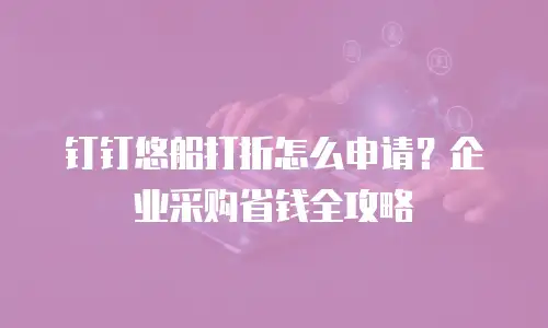钉钉悠船打折怎么申请？企业采购省钱全攻略