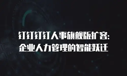 钉钉钉钉人事旗舰版扩容：企业人力管理的智能跃迁