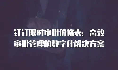 钉钉限时审批价格表：高效审批管理的数字化解决方案