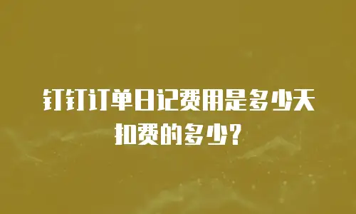 钉钉订单日记费用是多少天扣费的多少？
