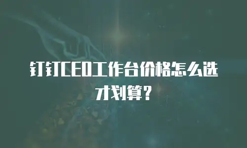 钉钉CEO工作台价格怎么选才划算？