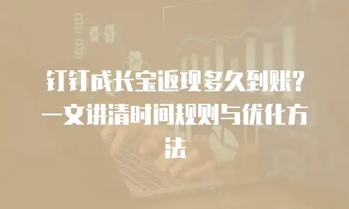 钉钉成长宝返现多久到账？一文讲清时间规则与优化方法