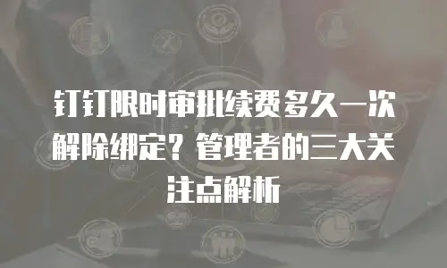 钉钉限时审批续费多久一次解除绑定？管理者的三大关注点解析