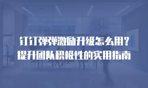 钉钉弹弹激励升级怎么用？提升团队积极性的实用指南