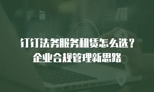 钉钉法务服务租赁怎么选？企业合规管理新思路