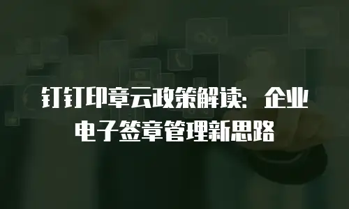 钉钉印章云政策解读：企业电子签章管理新思路