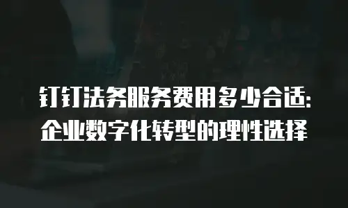 钉钉法务服务费用多少合适：企业数字化转型的理性选择