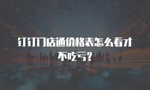 钉钉门店通价格表怎么看才不吃亏？