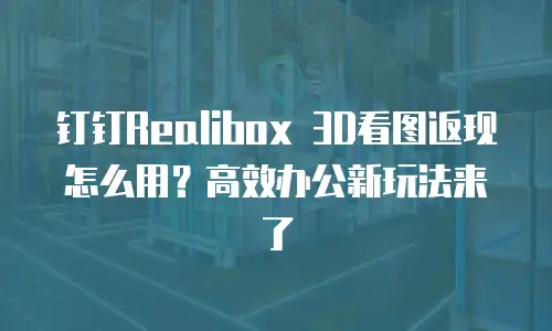 钉钉Realibox 3D看图返现怎么用？高效办公新玩法来了