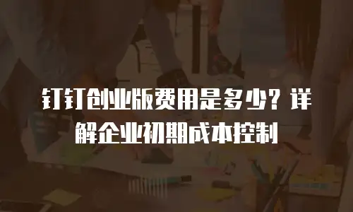 钉钉创业版费用是多少？详解企业初期成本控制