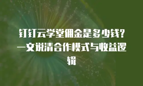 钉钉云学堂佣金是多少钱？一文说清合作模式与收益逻辑