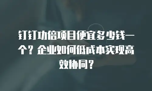 钉钉功倍项目便宜多少钱一个？企业如何低成本实现高效协同？
