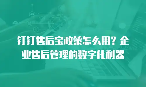 钉钉售后宝政策怎么用？企业售后管理的数字化利器