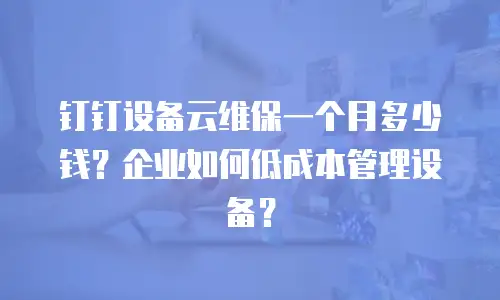 钉钉设备云维保一个月多少钱？企业如何低成本管理设备？