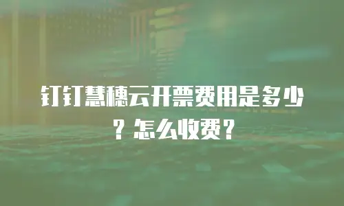 钉钉慧穗云开票费用是多少？怎么收费？