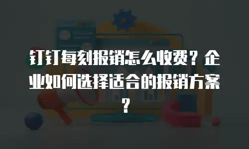 钉钉每刻报销怎么收费？企业如何选择适合的报销方案？
