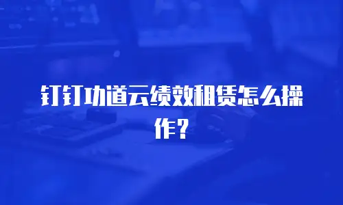 钉钉功道云绩效租赁怎么操作？
