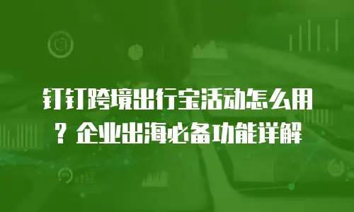 钉钉跨境出行宝活动怎么用？企业出海必备功能详解