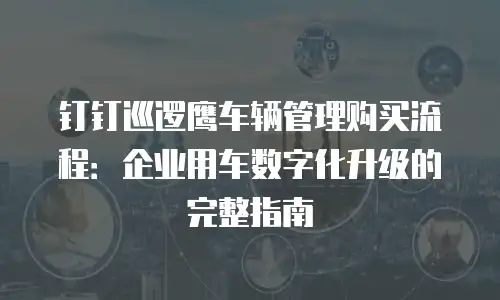 钉钉巡逻鹰车辆管理购买流程：企业用车数字化升级的完整指南