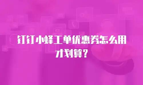 钉钉小蜂工单优惠券怎么用才划算？