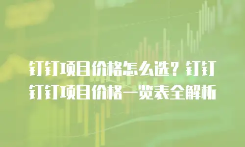 钉钉项目价格怎么选？钉钉钉钉项目价格一览表全解析