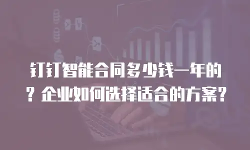 钉钉智能合同多少钱一年的？企业如何选择适合的方案？