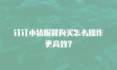 钉钉小猪报餐购买怎么操作更高效？