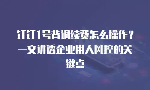 钉钉1号背调续费怎么操作？一文讲透企业用人风控的关键点