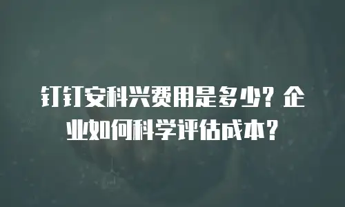 钉钉安科兴费用是多少？企业如何科学评估成本？