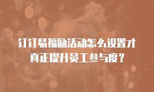 钉钉易福励活动怎么设置才真正提升员工参与度？
