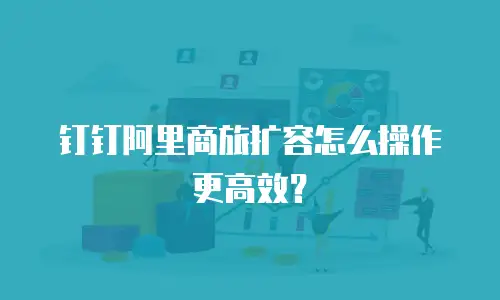 钉钉阿里商旅扩容怎么操作更高效？