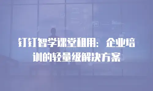 钉钉智学课堂租用：企业培训的轻量级解决方案