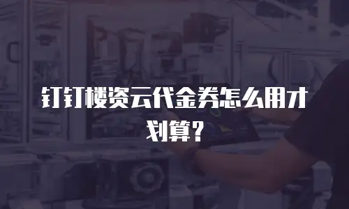 钉钉楼资云代金券怎么用才划算？