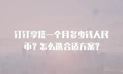 钉钉享搭一个月多少钱人民币？怎么选合适方案？