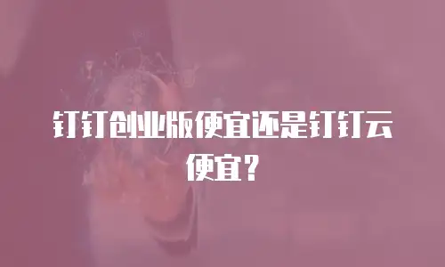 钉钉创业版便宜还是钉钉云便宜？