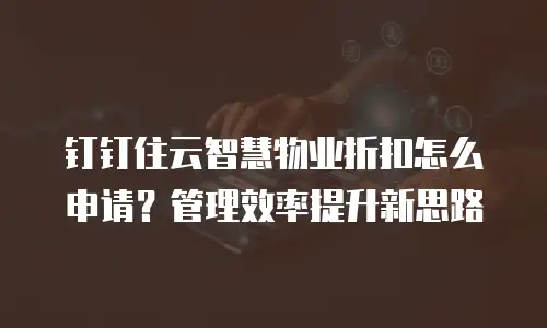 钉钉住云智慧物业折扣怎么申请？管理效率提升新思路