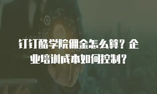 钉钉酷学院佣金怎么算？企业培训成本如何控制？