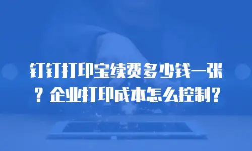 钉钉打印宝续费多少钱一张？企业打印成本怎么控制？